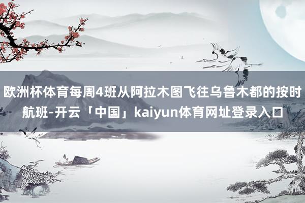 欧洲杯体育每周4班从阿拉木图飞往乌鲁木都的按时航班-开云「中国」kaiyun体育网址登录入口