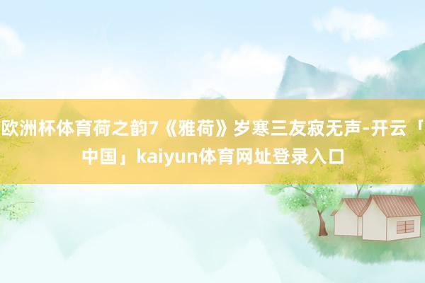 欧洲杯体育荷之韵7《雅荷》岁寒三友寂无声-开云「中国」kaiyun体育网址登录入口