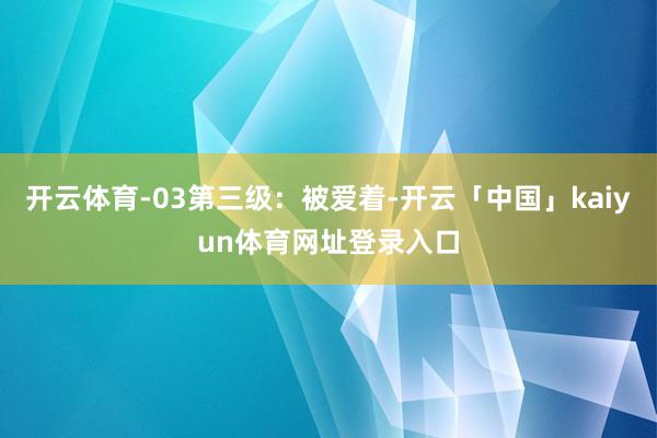 开云体育-03第三级：被爱着-开云「中国」kaiyun体育网址登录入口
